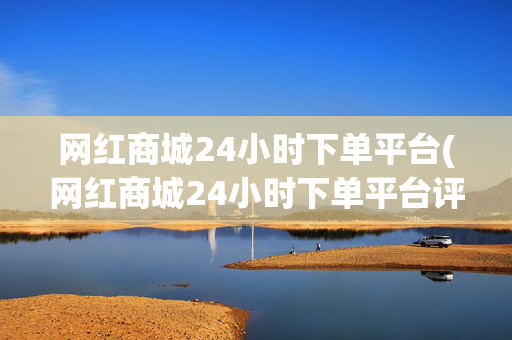 网红商城24小时下单平台(网红商城24小时下单平台评论怎么写)